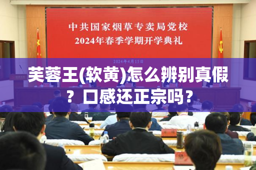 芙蓉王(软黄)怎么辨别真假？口感还正宗吗？